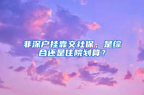 非深户挂靠交社保，是综合还是住院划算？