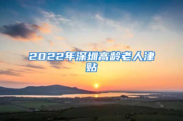 2022年深圳高龄老人津贴