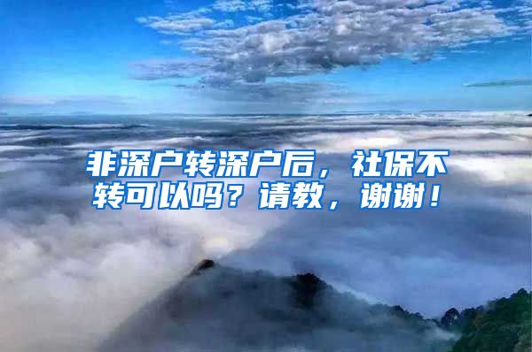 非深户转深户后，社保不转可以吗？请教，谢谢！