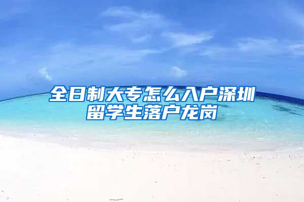 全日制大专怎么入户深圳留学生落户龙岗