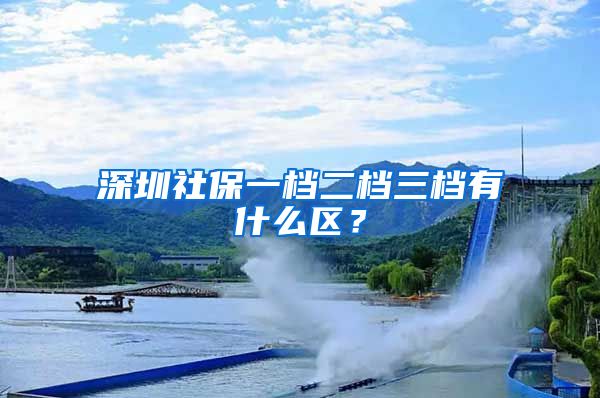 深圳社保一档二档三档有什么区？