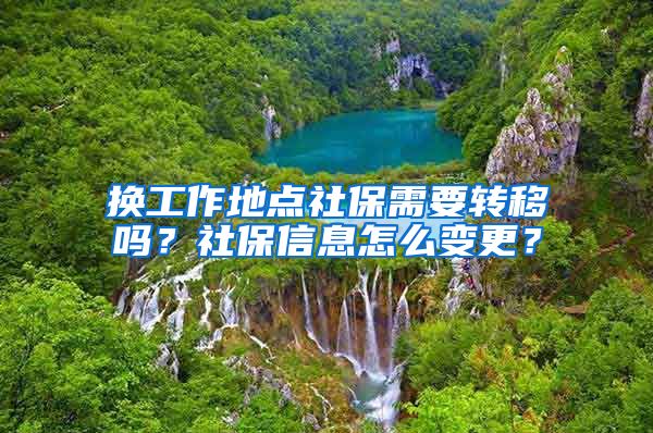 换工作地点社保需要转移吗？社保信息怎么变更？