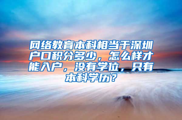 网络教育本科相当于深圳户口积分多少，怎么样才能入户，没有学位，只有本科学历？