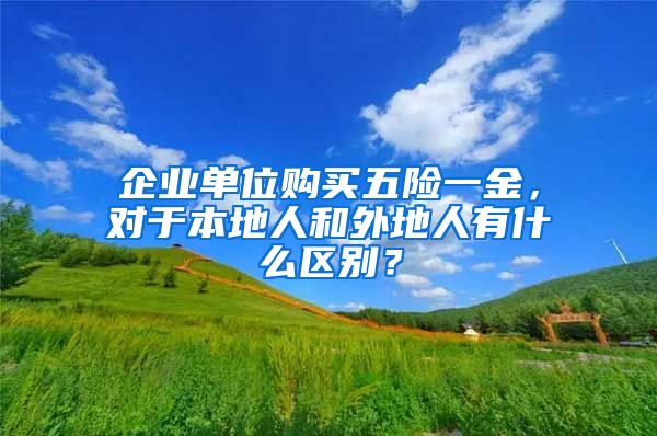 企业单位购买五险一金，对于本地人和外地人有什么区别？