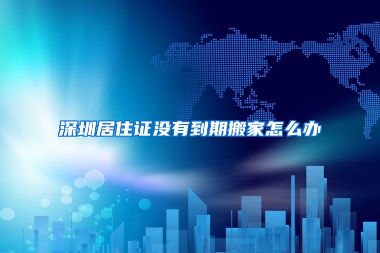 深圳居住证没有到期搬家怎么办