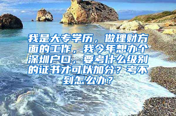 我是大专学历，做理财方面的工作，我今年想办个深圳户口，要考什么级别的证书才可以加分？考不到怎么办？