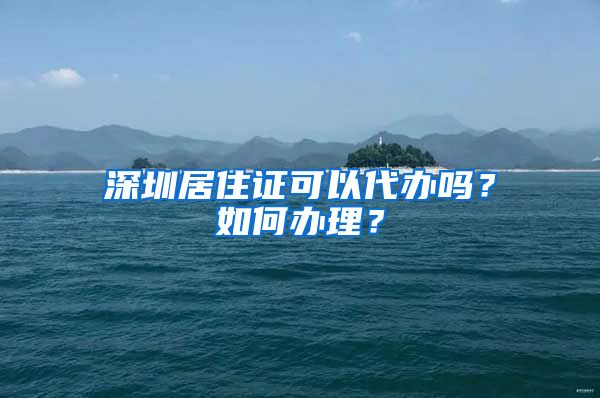 深圳居住证可以代办吗？如何办理？