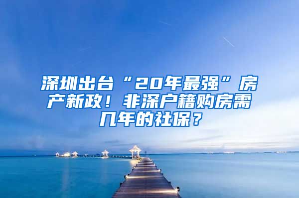 深圳出台“20年最强”房产新政！非深户籍购房需几年的社保？