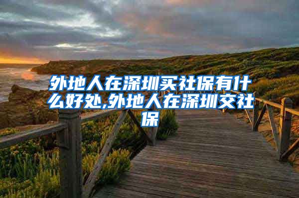 外地人在深圳买社保有什么好处,外地人在深圳交社保