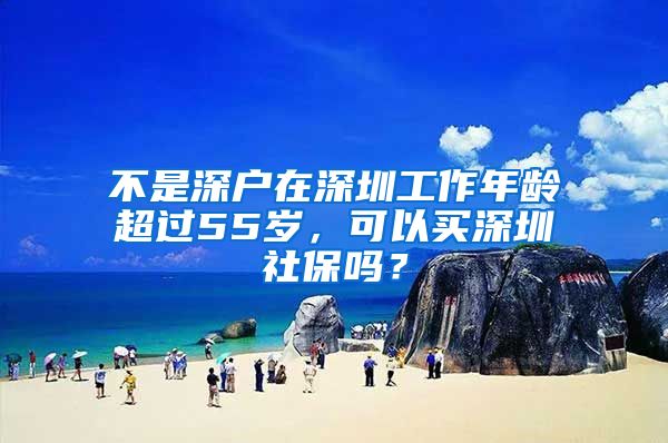 不是深户在深圳工作年龄超过55岁，可以买深圳社保吗？
