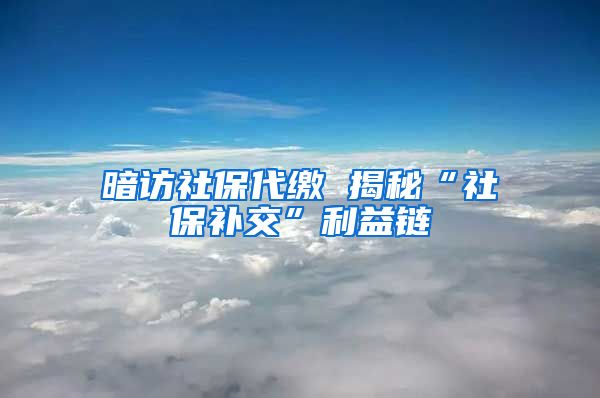 暗访社保代缴 揭秘“社保补交”利益链