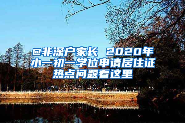 @非深户家长 2020年小一初一学位申请居住证热点问题看这里