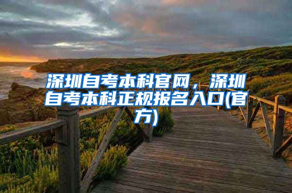深圳自考本科官网，深圳自考本科正规报名入口(官方)