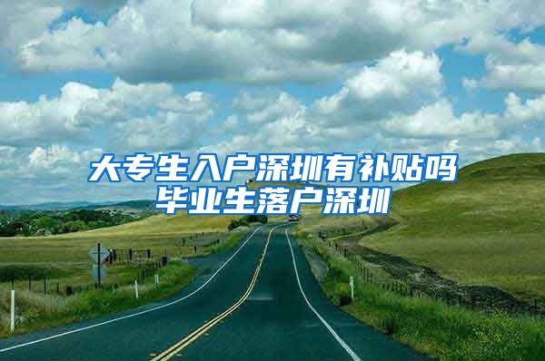 大专生入户深圳有补贴吗毕业生落户深圳
