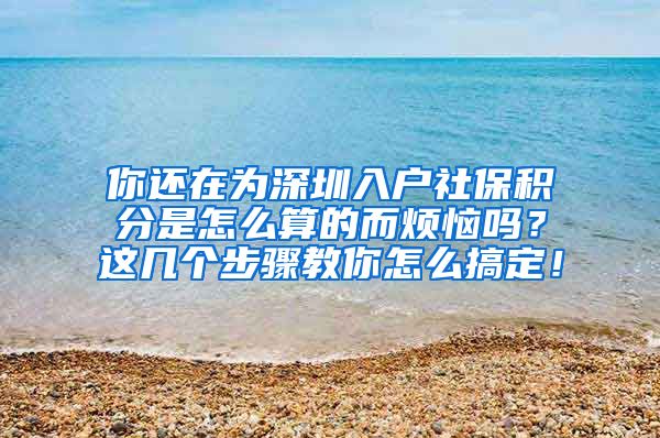 你还在为深圳入户社保积分是怎么算的而烦恼吗？这几个步骤教你怎么搞定！