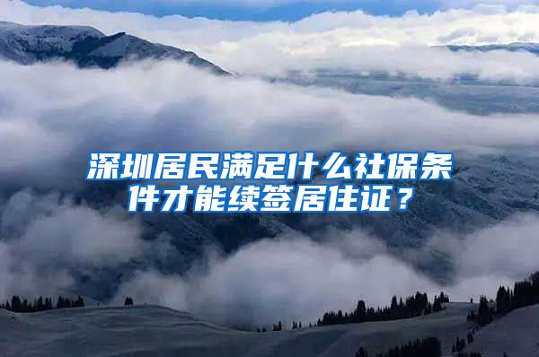 深圳居民满足什么社保条件才能续签居住证？