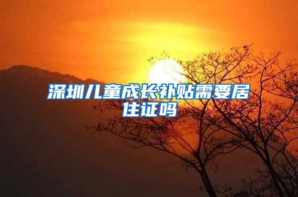 深圳儿童成长补贴需要居住证吗
