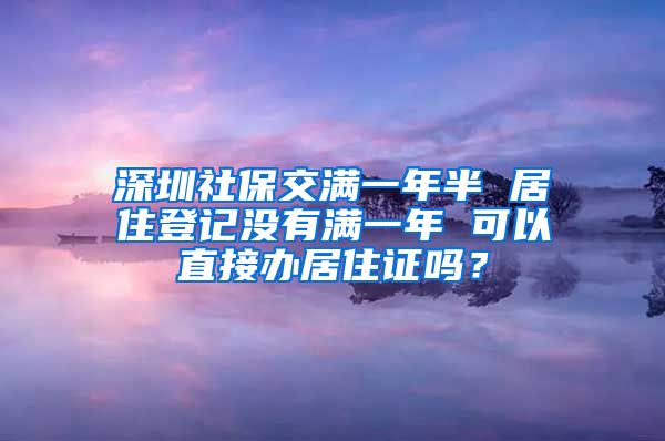 深圳社保交满一年半 居住登记没有满一年 可以直接办居住证吗？
