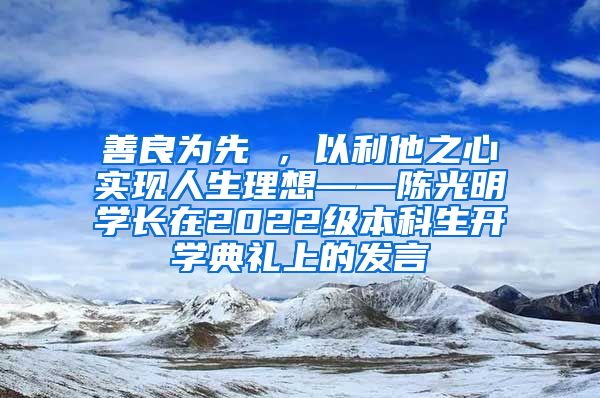 善良为先 ，以利他之心实现人生理想——陈光明学长在2022级本科生开学典礼上的发言