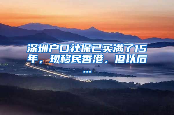 深圳户口社保已买满了15年，现移民香港，但以后...