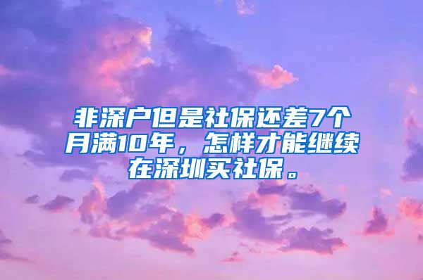 非深户但是社保还差7个月满10年，怎样才能继续在深圳买社保。
