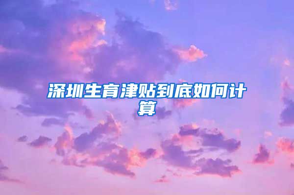 深圳生育津贴到底如何计算