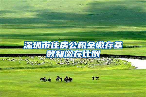 深圳市住房公积金缴存基数和缴存比例