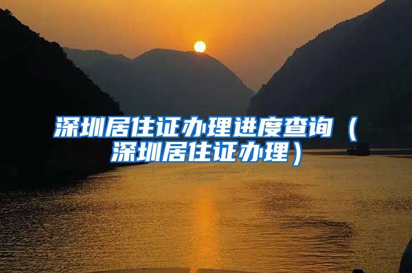 深圳居住证办理进度查询（深圳居住证办理）