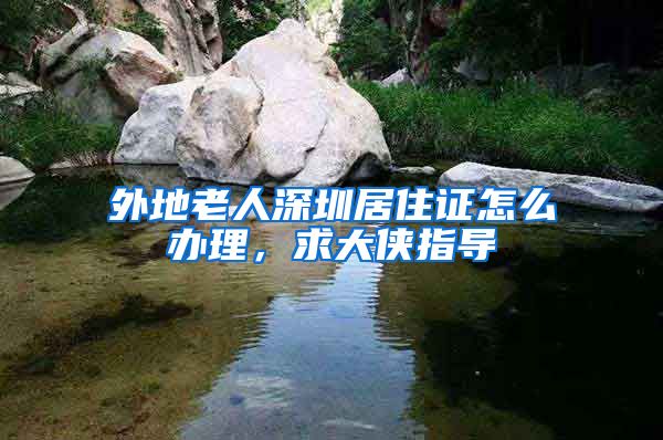 外地老人深圳居住证怎么办理，求大侠指导
