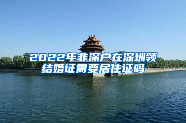 2022年非深户在深圳领结婚证需要居住证吗