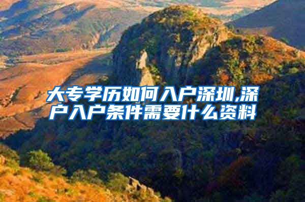 大专学历如何入户深圳,深户入户条件需要什么资料
