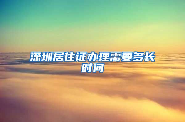 深圳居住证办理需要多长时间