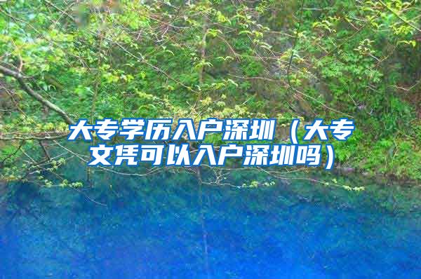 大专学历入户深圳（大专文凭可以入户深圳吗）