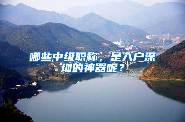 哪些中级职称，是入户深圳的神器呢？