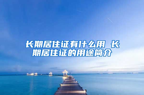 长期居住证有什么用 长期居住证的用途简介