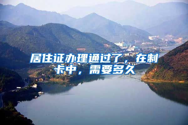 居住证办理通过了，在制卡中，需要多久