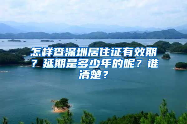 怎样查深圳居住证有效期？延期是多少年的呢？谁清楚？