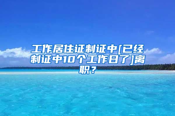 工作居住证制证中[已经制证中10个工作日了]离职？