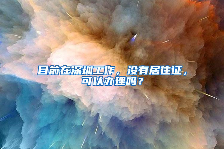 目前在深圳工作，没有居住证，可以办理吗？