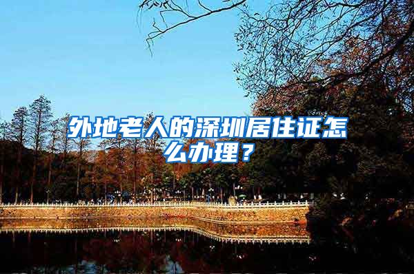 外地老人的深圳居住证怎么办理？