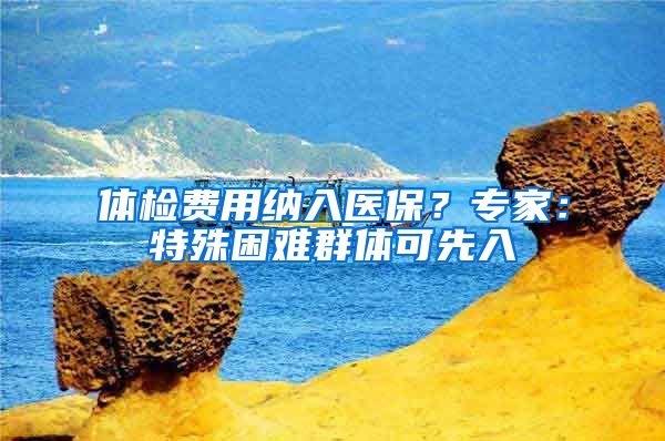 体检费用纳入医保？专家：特殊困难群体可先入