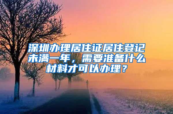 深圳办理居住证居住登记未满一年，需要准备什么材料才可以办理？