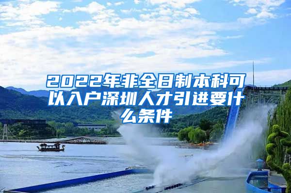 2022年非全日制本科可以入户深圳人才引进要什么条件
