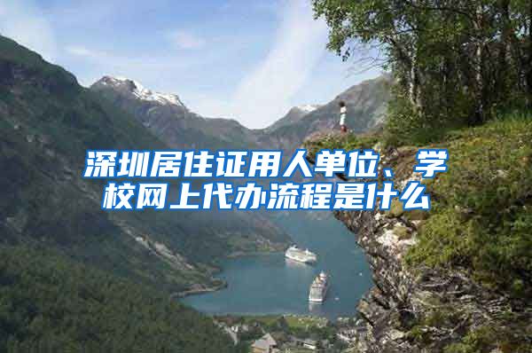 深圳居住证用人单位、学校网上代办流程是什么
