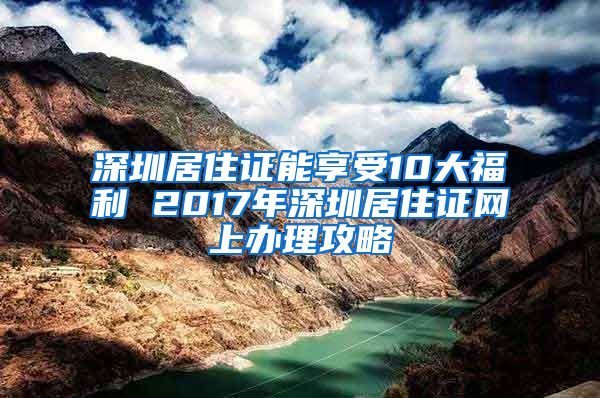 深圳居住证能享受10大福利 2017年深圳居住证网上办理攻略