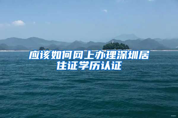 应该如何网上办理深圳居住证学历认证