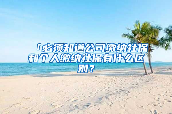 「必须知道公司缴纳社保和个人缴纳社保有什么区别？