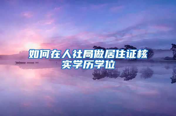 如何在人社局做居住证核实学历学位