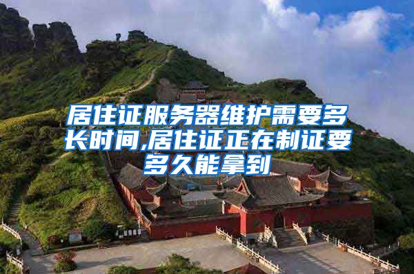 居住证服务器维护需要多长时间,居住证正在制证要多久能拿到