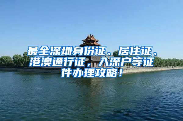 最全深圳身份证、居住证、港澳通行证，入深户等证件办理攻略！
